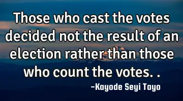 Those who cast the votes decided not the result of an election rather than those who count the