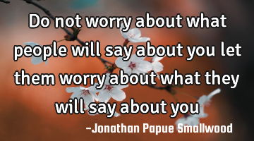 Do not worry about what people will say about you let them worry about what they will say about