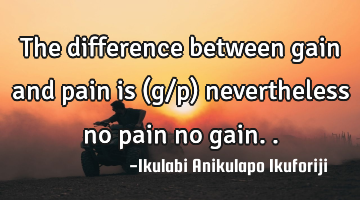 The difference between gain and pain is (g/p) nevertheless no pain no gain..