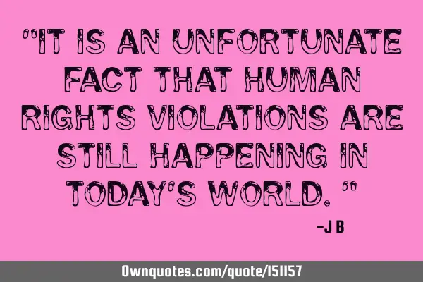 It is an unfortunate fact that human rights violations are still happening in today