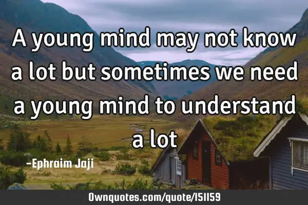 A young mind may not know a lot but sometimes we need a young mind to understand a