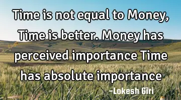 Time is not equal to Money, Time is better. Money has perceived importance Time has absolute