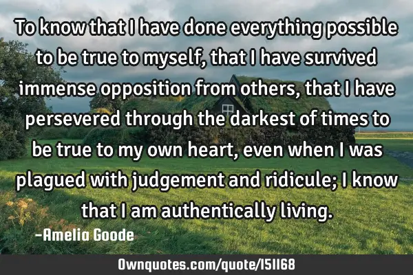 To know that I have done everything possible to be true to myself, that I have survived immense