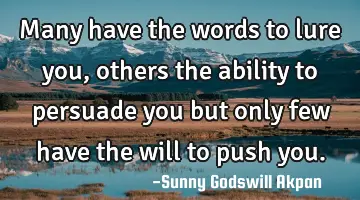 Many have the words to lure you, others the ability to persuade you but only few have the will to