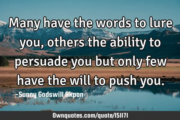 Many have the words to lure you, others the ability to persuade you but only few have the will to