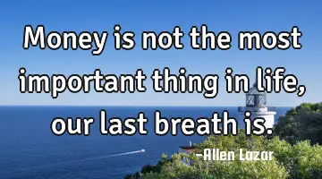 money is not the most important thing in life, our last breath