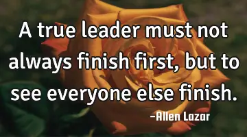a true leader must not always finish first, but to see everyone else