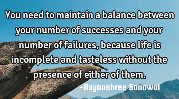 You need to maintain a balance between your number of successes and your number of failures,