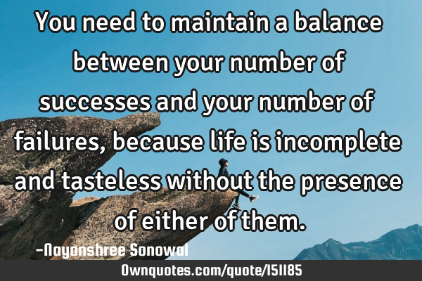 You need to maintain a balance between your number of successes and your number of failures,