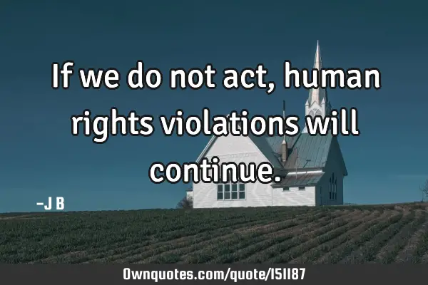 If we do not act, human rights violations will