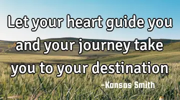 Let your heart guide you and your journey take you to your