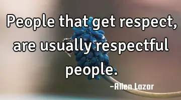 people that get respect, are usually respectful