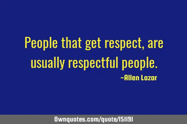 People that get respect, are usually respectful