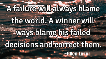 A failure will always blame the world. A winner will ways blame his failed decisions and correct