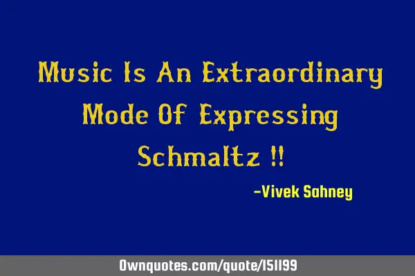 Music Is An Extraordinary Mode Of Expressing Schmaltz !