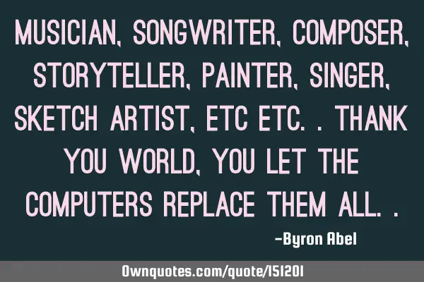 Musician, songwriter, composer, storyteller, painter, singer, sketch artist, etc etc.. Thank you