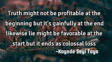 Truth might not be profitable at the beginning but it