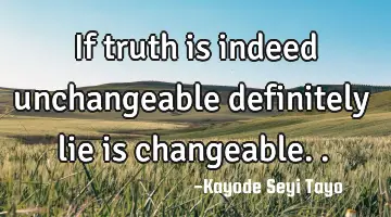 If truth is indeed unchangeable definitely lie is