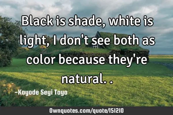Black is shade, white is light, I don
