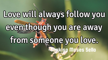 Love will always follow you even though you are away from someone you love.