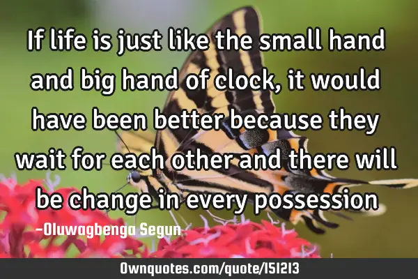 If life is just like the small hand and big hand of clock, it would have been better because they