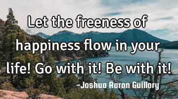 Let the freeness of happiness flow in your life! Go with it! Be with it!