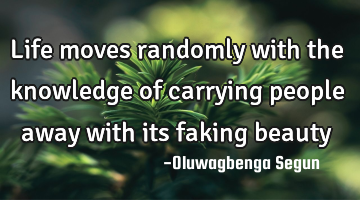 Life moves randomly with the knowledge of carrying people away with its faking beauty