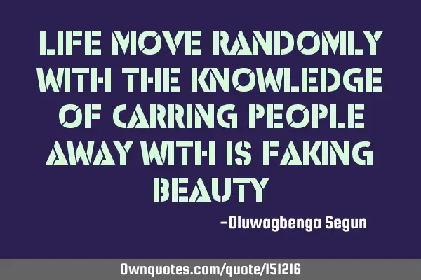 Life moves randomly with the knowledge of carrying people away with its faking