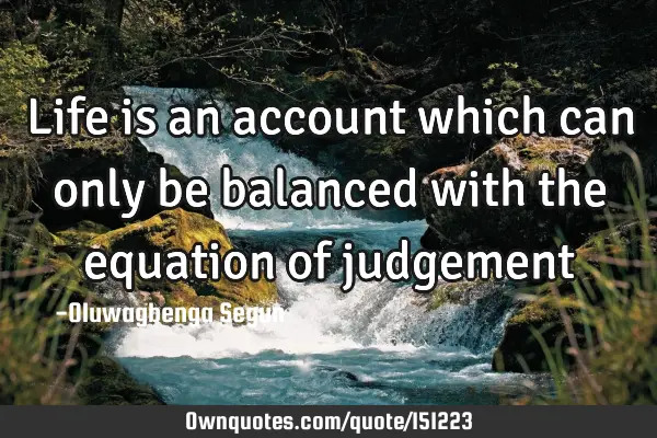 Life is an account which can only be balanced with the equation of
