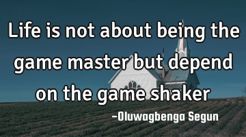 Life is not about being the game master but depend on the game shaker