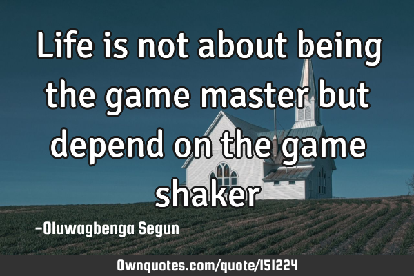 Life is not about being the game master but depend on the game