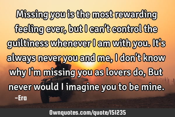 Missing you is the most rewarding feeling ever, but I can