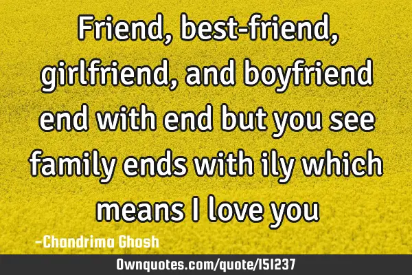 Friend, best-friend, girlfriend, and boyfriend end with end but you see family ends with ily which