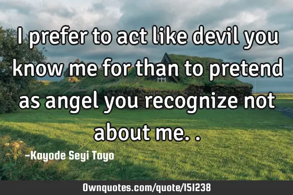 I prefer to act like devil you know me for than to pretend as angel you recognize not about