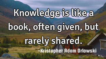 Knowledge is like a book, often given, but rarely