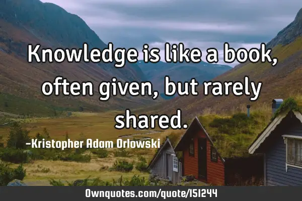 Knowledge is like a book, often given, but rarely
