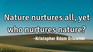 Nature nurtures all, yet who nurtures nature?