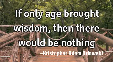 If only age brought wisdom, then there would be