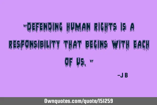 Defending human rights is a responsibility that begins with each of
