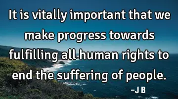 It is vitally important that we make progress towards fulfilling all human rights to end the