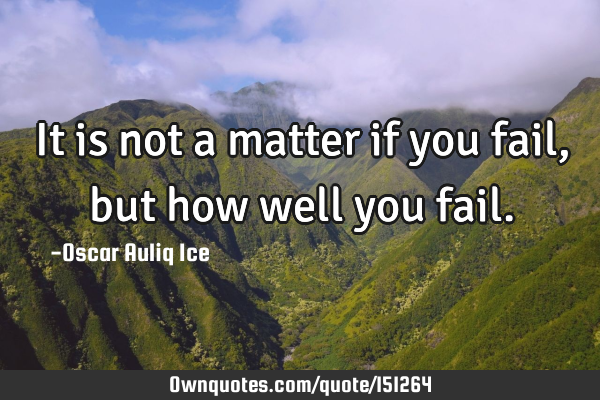It is not a matter if you fail, but how well you