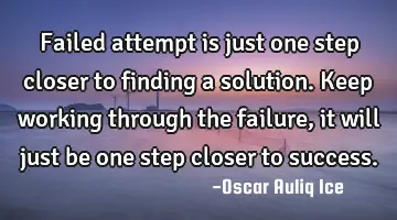 Failed attempt is just one step closer to finding a solution. Keep working through the failure, it