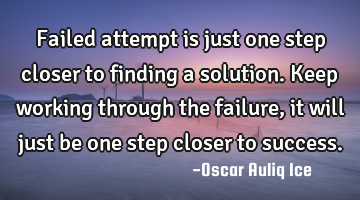 Failed attempt is just one step closer to finding a solution. Keep working through the failure, it