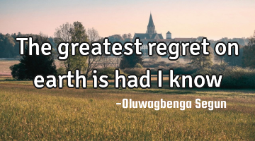 The greatest regret on earth is had I know