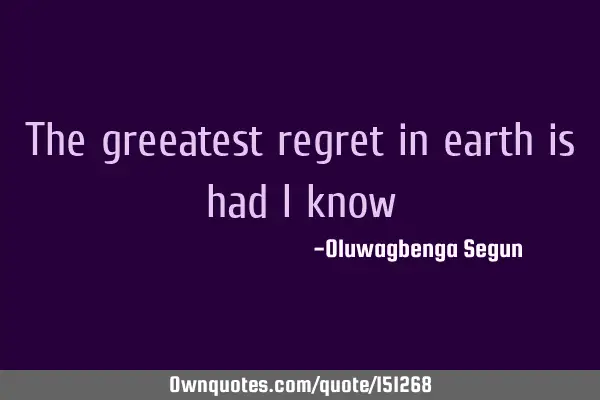 The greatest regret on earth is had I