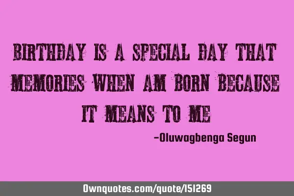 Birthday is a special day that memories when am born because it means to