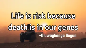 life is risk because death is in our