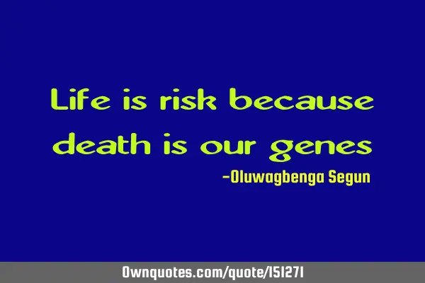 Life is risk because death is in our
