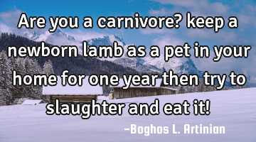 Are you a carnivore? keep a newborn lamb as a pet in your home for one year then try to slaughter