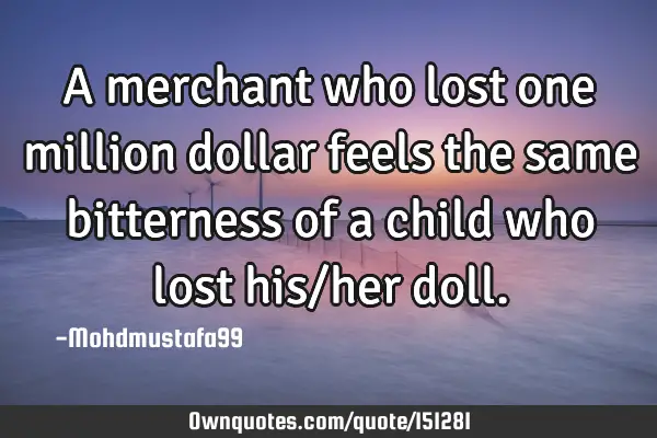 A merchant who lost one million dollar feels the same bitterness of a child who lost his/her